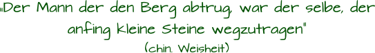 „Der Mann der den Berg abtrug, war der selbe, der anfing kleine Steine wegzutragen“ (chin. Weisheit)