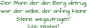 „Der Mann der den Berg abtrug, war der selbe, der anfing kleine Steine wegzutragen“ (chin. Weisheit)